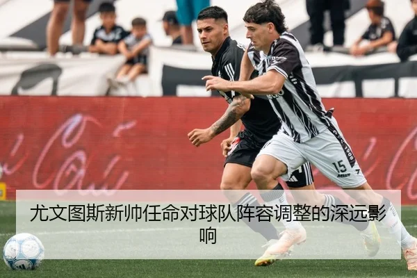 尤文图斯新帅任命对球队阵容调整的深远影响